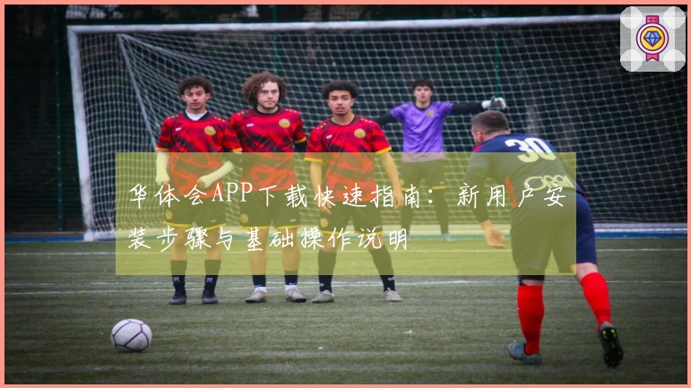 华体会APP下载快速指南：新用户安装步骤与基础操作说明