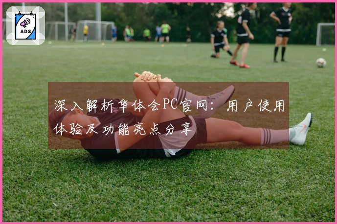 深入解析华体会PC官网:用户使用体验及功能亮点分享