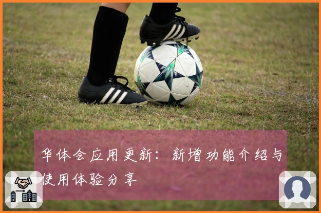华体会应用更新：新增功能介绍与使用体验分享