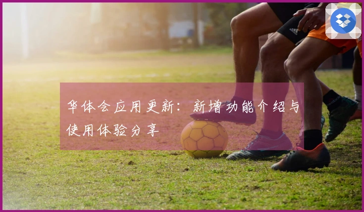 华体会应用更新:新增功能介绍与使用体验分享