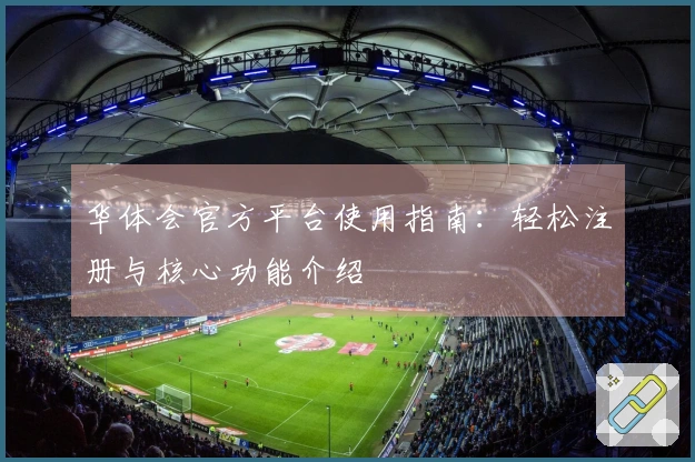 华体会官方平台使用指南：轻松注册与核心功能介绍
