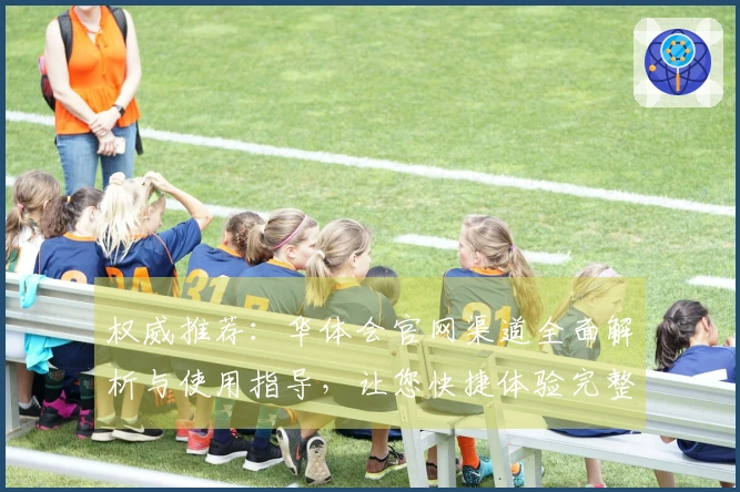 权威推荐：华体会官网渠道全面解析与使用指导，让您快捷体验完整服务