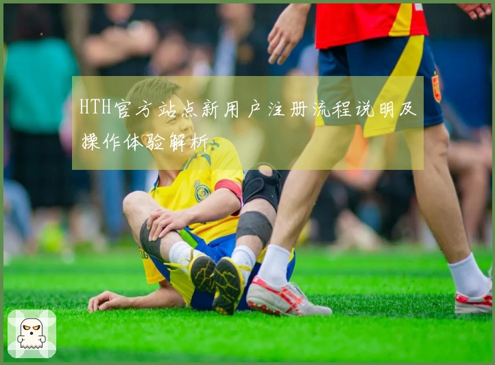 HTH官方站点新用户注册流程说明及操作体验解析