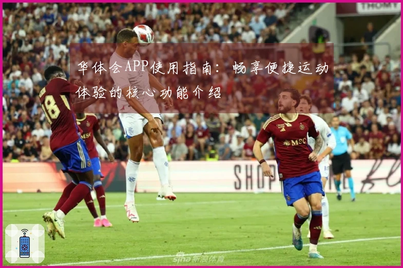 华体会APP使用指南:畅享便捷运动体验的核心功能介绍