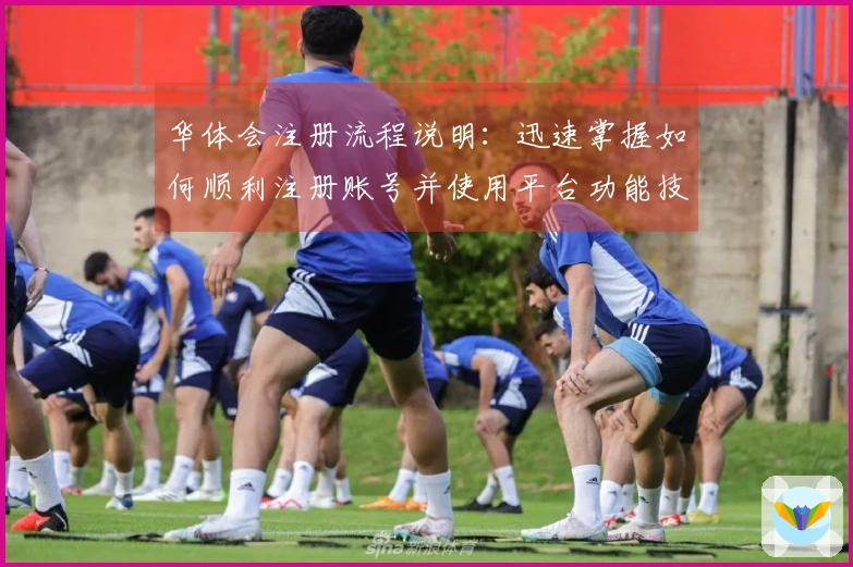 华体会注册流程说明：迅速掌握如何顺利注册账号并使用平台功能技巧