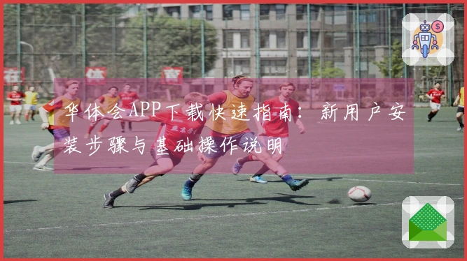 华体会APP下载快速指南:新用户安装步骤与基础操作说明