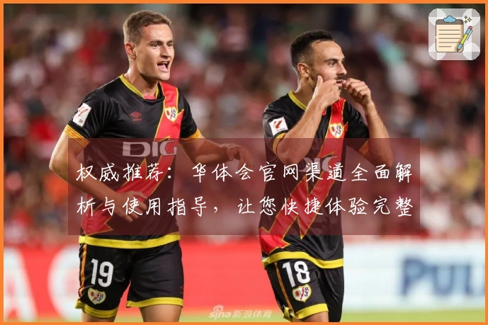 权威推荐：华体会官网渠道全面解析与使用指导，让您快捷体验完整服务