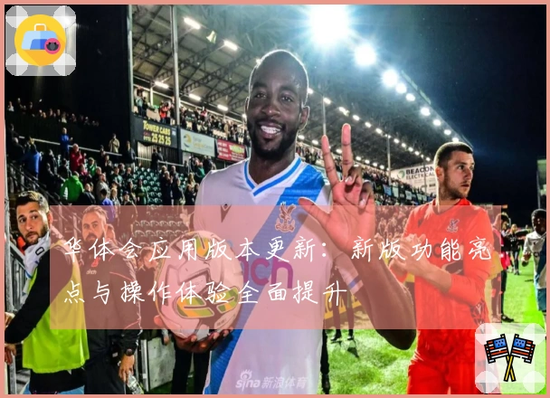 华体会应用版本更新：新版功能亮点与操作体验全面提升