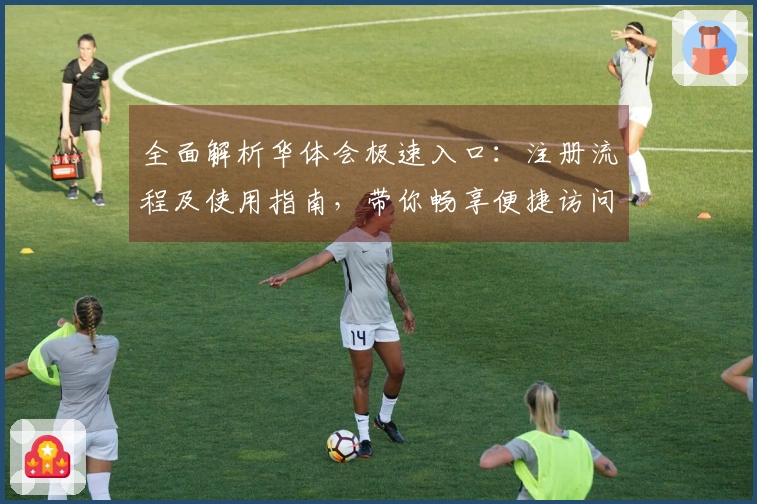 全面解析华体会极速入口：注册流程及使用指南，带你畅享便捷访问体验