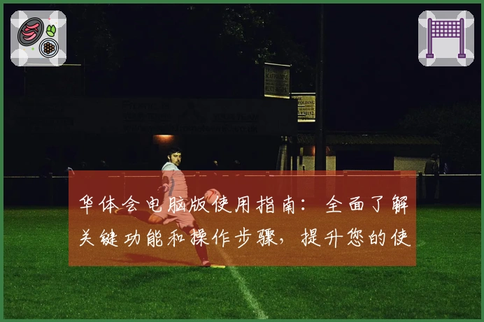 华体会电脑版使用指南：全面了解关键功能和操作步骤，提升您的使用体验