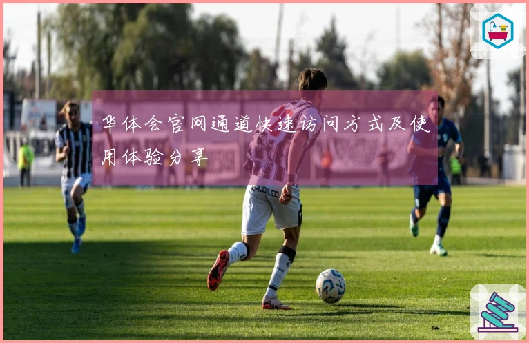 华体会官网通道快速访问方式及使用体验分享