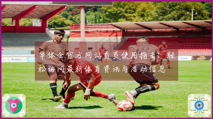 华体会官方网站首页使用指南：轻松访问最新体育资讯与活动信息
