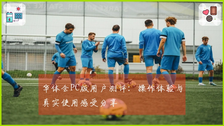华体会PC版用户测评:操作体验与真实使用感受分享