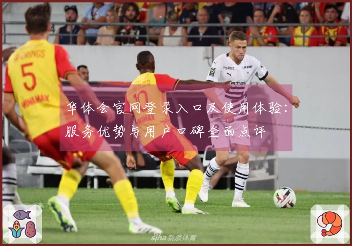 华体会官网登录入口及使用体验：服务优势与用户口碑全面点评