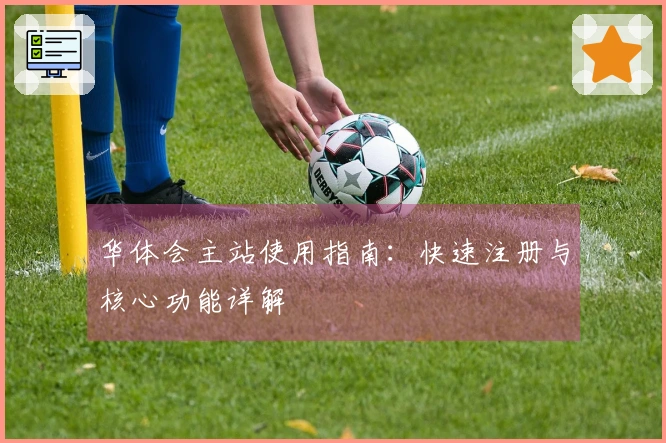 华体会主站使用指南：快速注册与核心功能详解