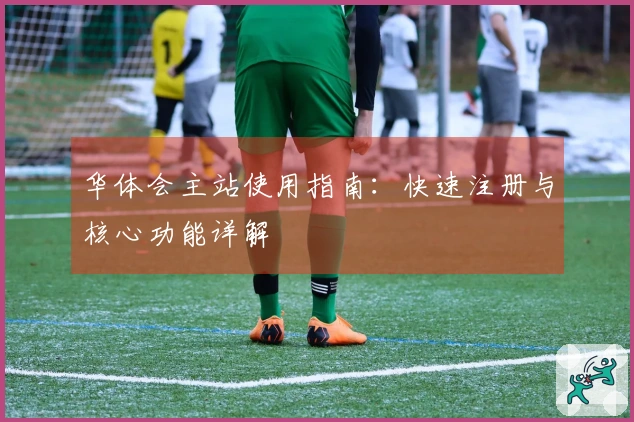 华体会主站使用指南:快速注册与核心功能详解