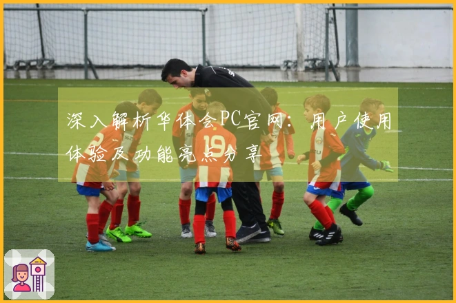 深入解析华体会PC官网：用户使用体验及功能亮点分享