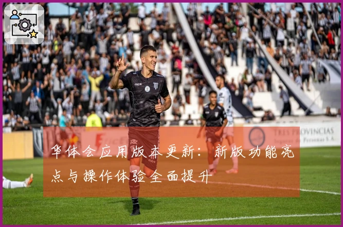 华体会应用版本更新：新版功能亮点与操作体验全面提升