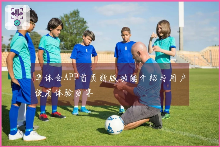 华体会APP首页新版功能介绍与用户使用体验分享