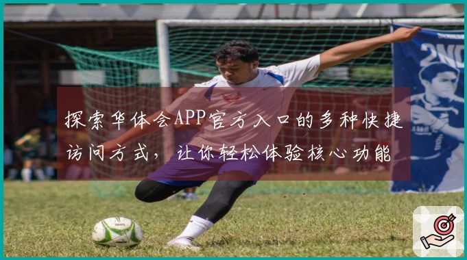 探索华体会APP官方入口的多种快捷访问方式,让你轻松体验核心功能魅力
