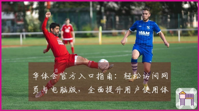 华体会官方入口指南：轻松访问网页与电脑版，全面提升用户使用体验