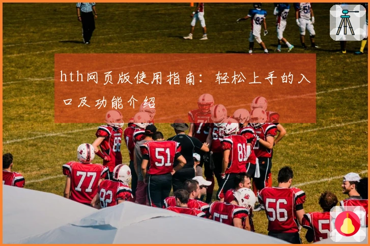 hth网页版使用指南：轻松上手的入口及功能介绍